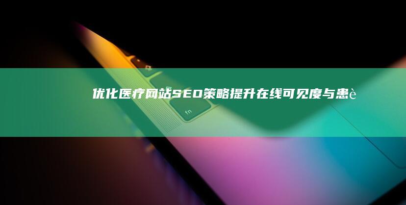 优化医疗网站SEO策略：提升在线可见度与患者获取