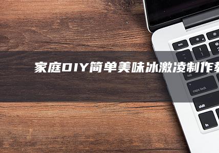 家庭DIY：简单美味冰激凌制作教程